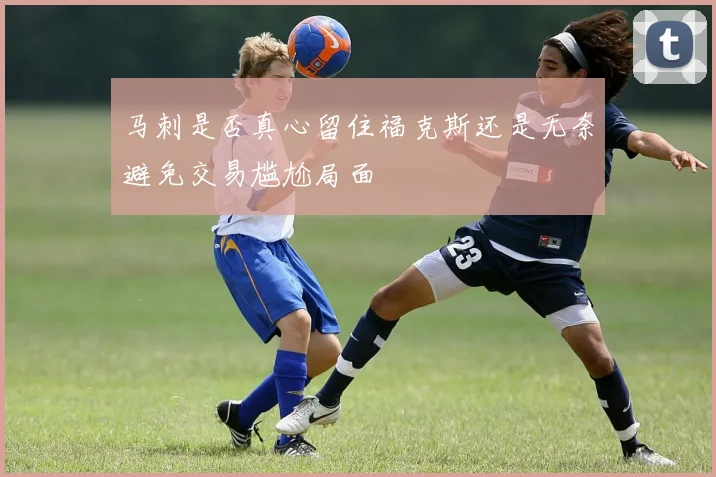 马刺是否真心留住福克斯还是无奈避免交易尴尬局面