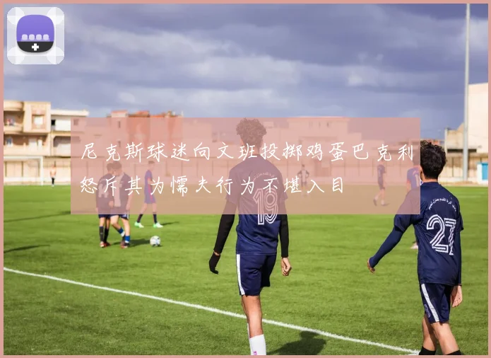 尼克斯球迷向文班投掷鸡蛋巴克利怒斥其为懦夫行为不堪入目