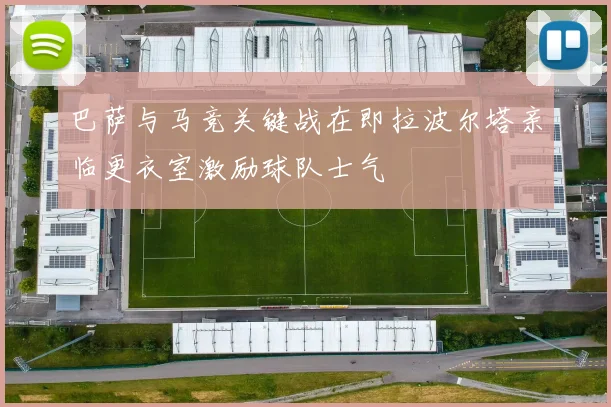 巴萨与马竞关键战在即拉波尔塔亲临更衣室激励球队士气