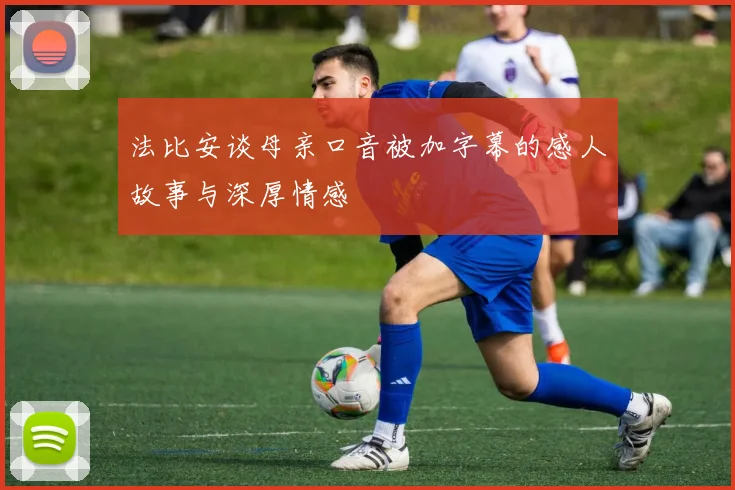 法比安谈母亲口音被加字幕的感人故事与深厚情感