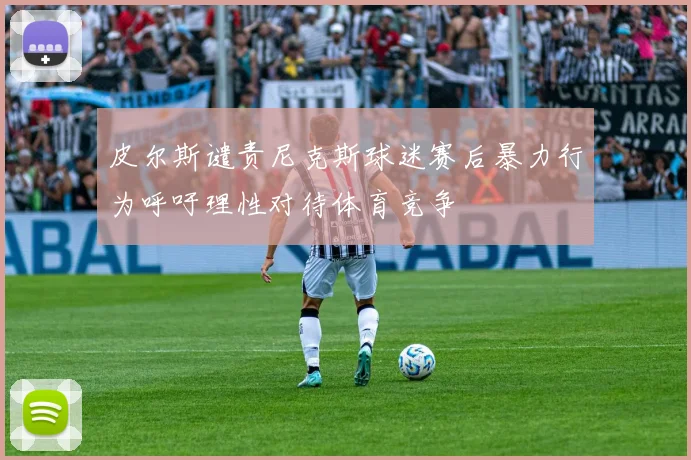 皮尔斯谴责尼克斯球迷赛后暴力行为呼吁理性对待体育竞争