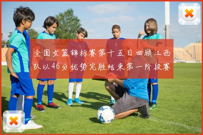 全国女篮锦标赛第十五日回顾江西队以46分优势完胜结束第一阶段赛事
