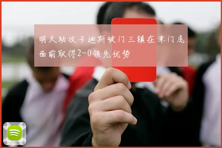 明天助攻卡迪斯破门三镇在津门虎面前取得2-0领先优势