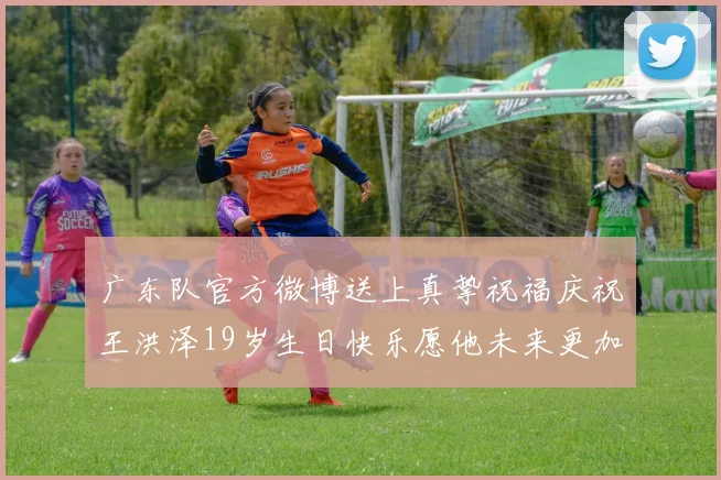 广东队官方微博送上真挚祝福庆祝王洪泽19岁生日快乐愿他未来更加辉煌