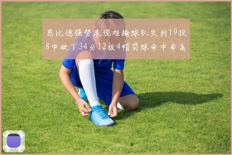 恩比德强势表现难掩球队失利19投8中砍下34分12板4帽罚球命中率高达84