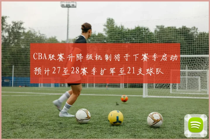 CBA联赛升降级机制将于下赛季启动预计27至28赛季扩军至21支球队
