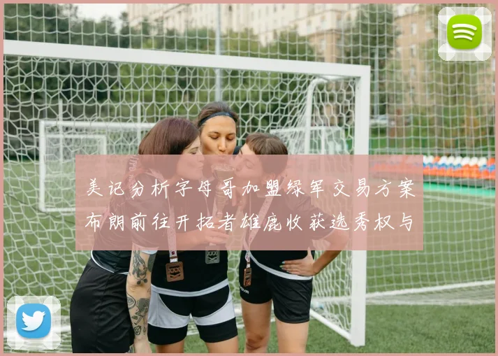 美记分析字母哥加盟绿军交易方案布朗前往开拓者雄鹿收获选秀权与年轻球员