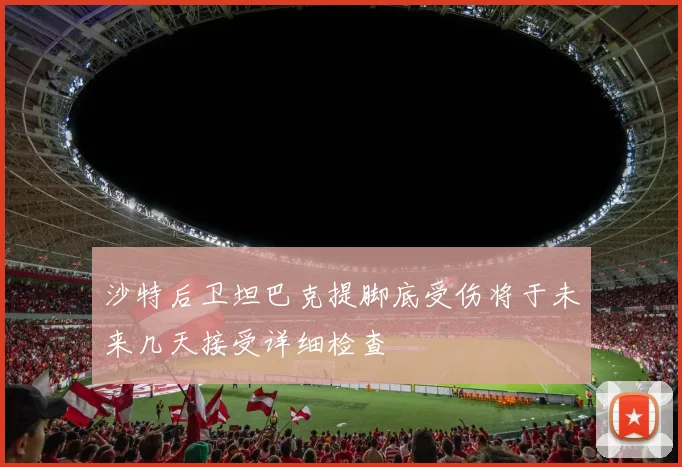 沙特后卫坦巴克提脚底受伤将于未来几天接受详细检查