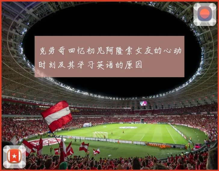 克劳奇回忆初见阿隆索女友的心动时刻及其学习英语的原因