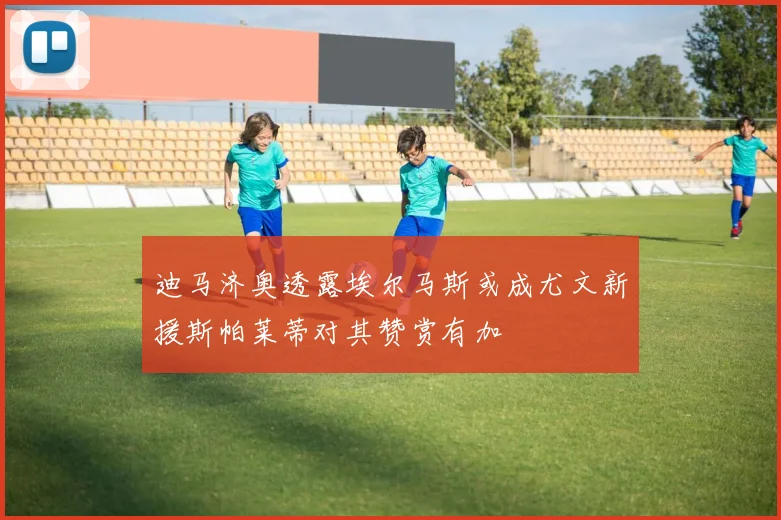 迪马济奥透露埃尔马斯或成尤文新援斯帕莱蒂对其赞赏有加