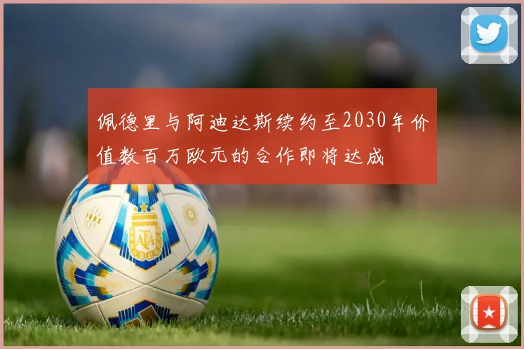 佩德里与阿迪达斯续约至2030年价值数百万欧元的合作即将达成