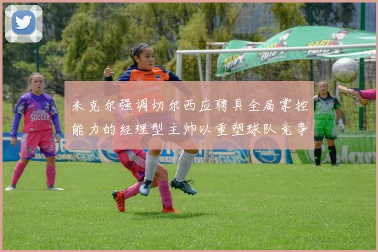 米克尔强调切尔西应聘具全局掌控能力的经理型主帅以重塑球队竞争力
