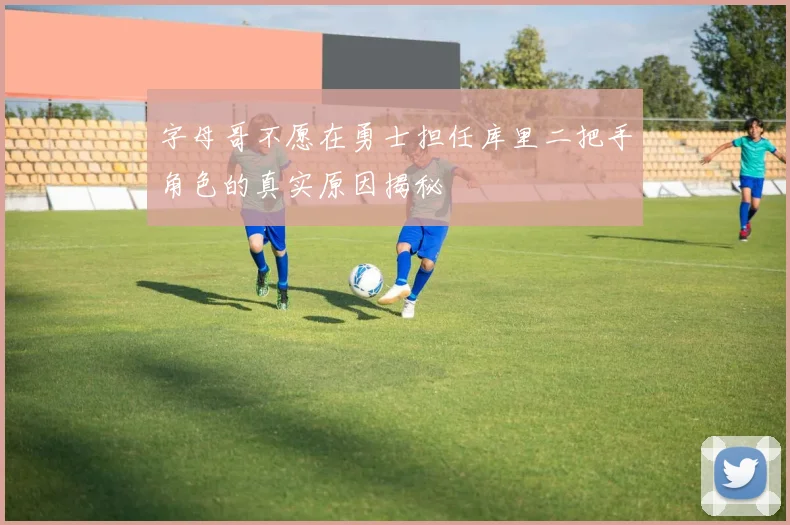 字母哥不愿在勇士担任库里二把手角色的真实原因揭秘