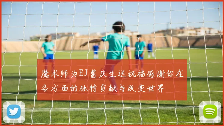 魔术师为EJ酱庆生送祝福感谢你在各方面的独特贡献与改变世界