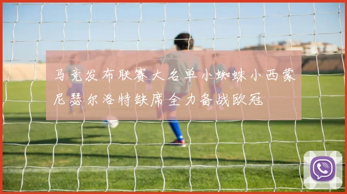 马竞发布联赛大名单小蜘蛛小西蒙尼瑟尔洛特缺席全力备战欧冠