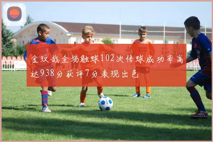金玟哉全场触球102次传球成功率高达938分获评7分表现出色