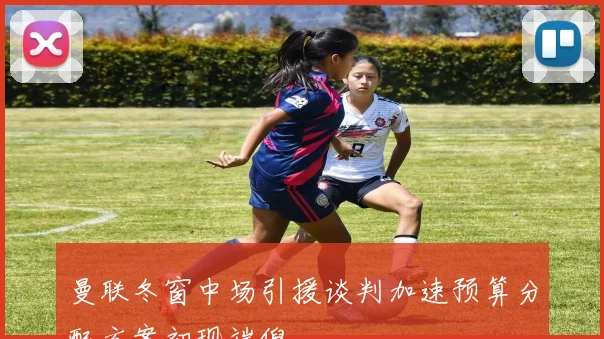 曼联冬窗中场引援谈判加速预算分配方案初现端倪