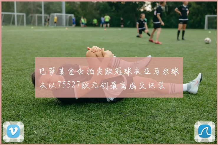 巴萨基金会拍卖欧冠球衣亚马尔球衣以75527欧元创最高成交记录