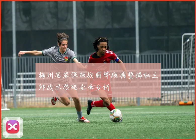 梅州客家保级战前锋线调整揭秘主帅战术思路全面分析