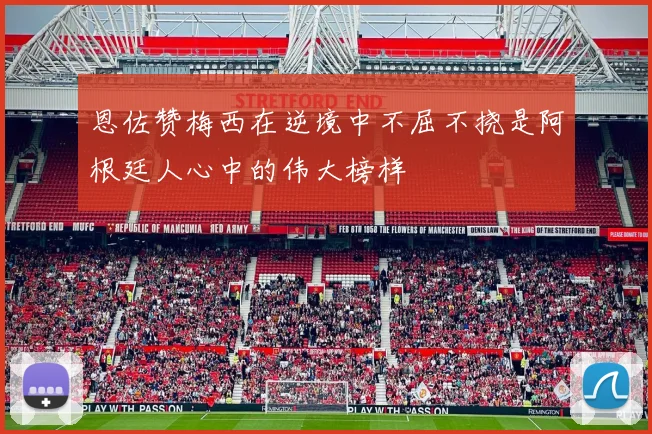 恩佐赞梅西在逆境中不屈不挠是阿根廷人心中的伟大榜样