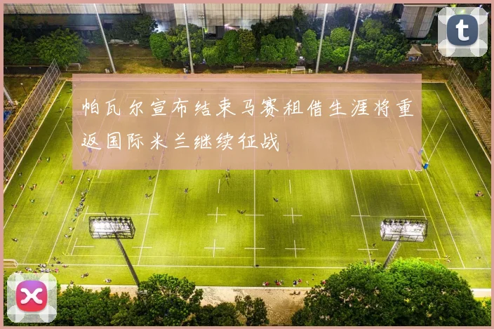 帕瓦尔宣布结束马赛租借生涯将重返国际米兰继续征战