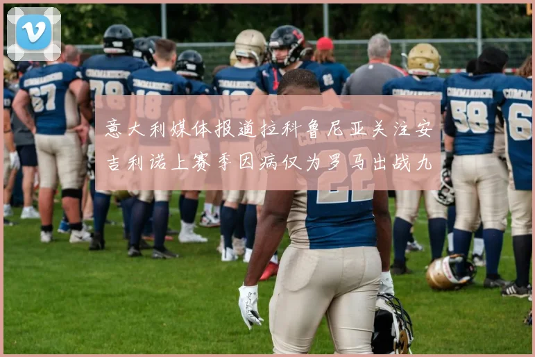 意大利媒体报道拉科鲁尼亚关注安吉利诺上赛季因病仅为罗马出战九场