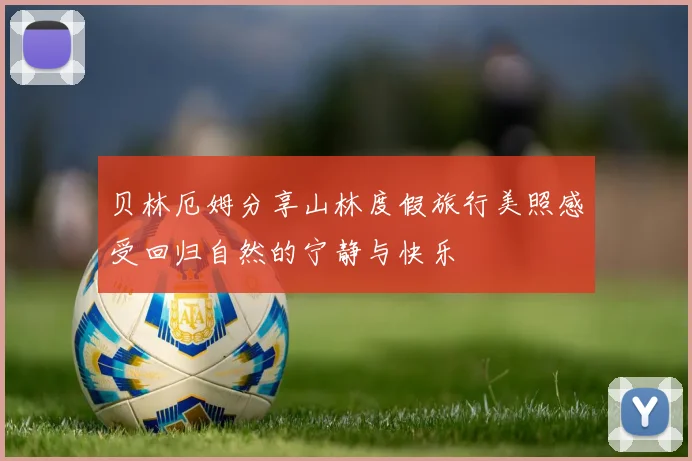 贝林厄姆分享山林度假旅行美照感受回归自然的宁静与快乐