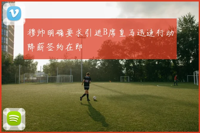 穆帅明确要求引进B席皇马迅速行动降薪签约在即