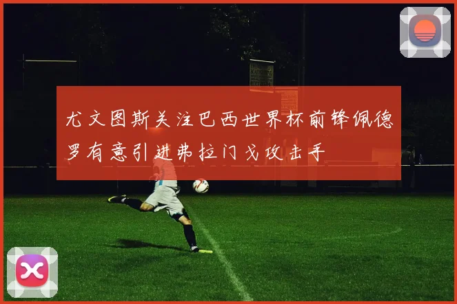 尤文图斯关注巴西世界杯前锋佩德罗有意引进弗拉门戈攻击手