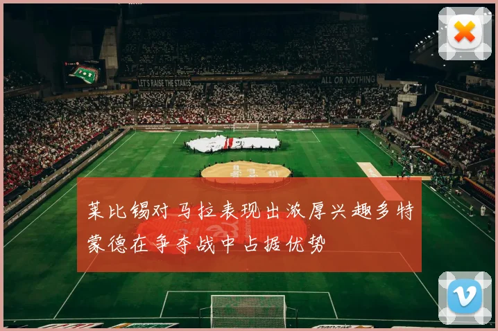 莱比锡对马拉表现出浓厚兴趣多特蒙德在争夺战中占据优势