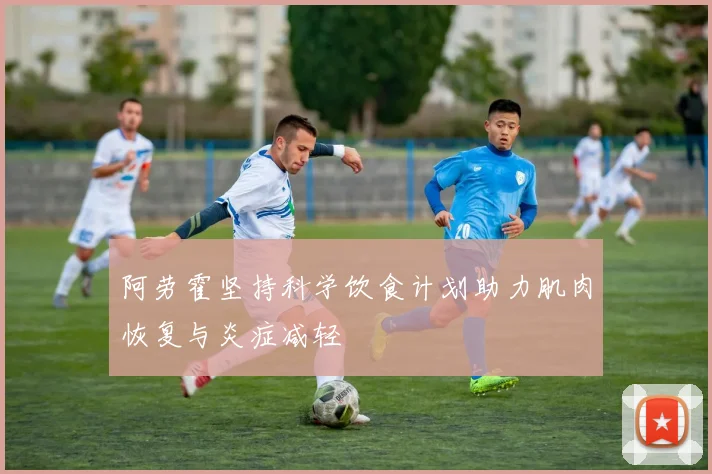 阿劳霍坚持科学饮食计划助力肌肉恢复与炎症减轻