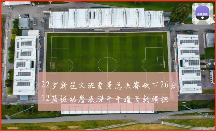 22岁新星文班首秀总决赛砍下26分12篮板幼詹表现平平遭马刺横扫