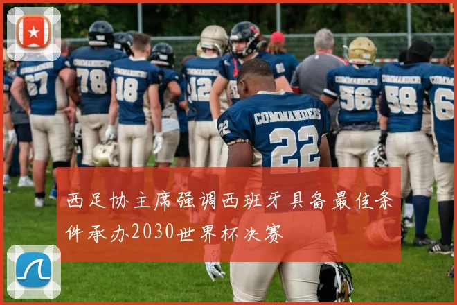 西足协主席强调西班牙具备最佳条件承办2030世界杯决赛