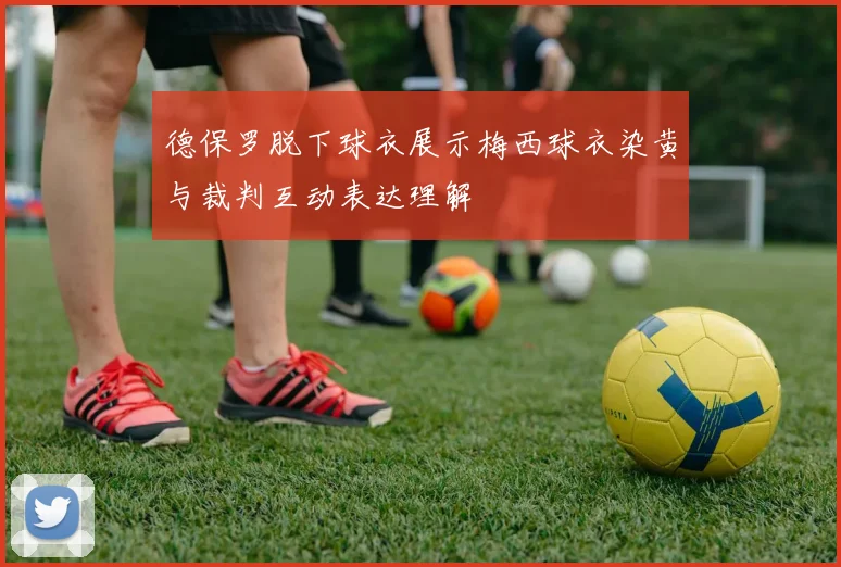 德保罗脱下球衣展示梅西球衣染黄与裁判互动表达理解