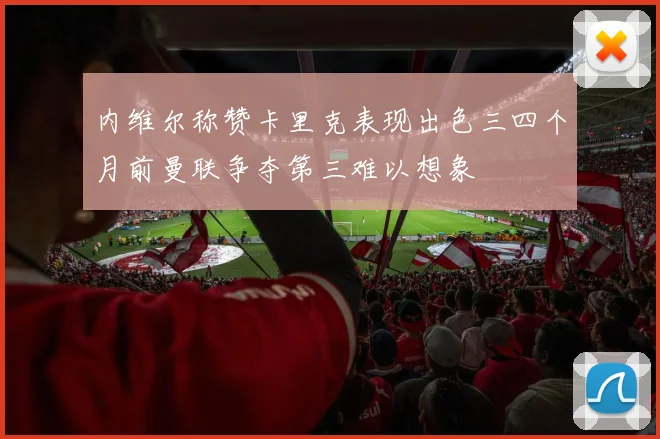 内维尔称赞卡里克表现出色三四个月前曼联争夺第三难以想象