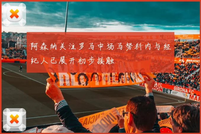 阿森纳关注罗马中场马努科内与经纪人已展开初步接触