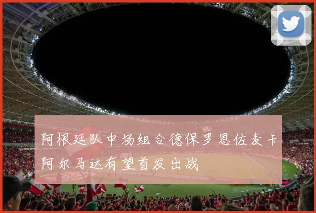 阿根廷队中场组合德保罗恩佐麦卡阿尔马达有望首发出战