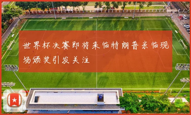 世界杯决赛即将来临特朗普亲临现场颁奖引发关注