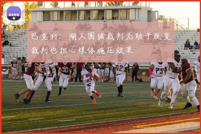 巴克利：湖人围堵裁判无助于改变裁判也担心媒体施压效果