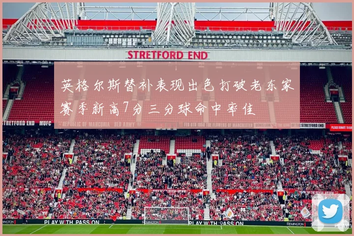 英格尔斯替补表现出色打破老东家赛季新高7分三分球命中率佳