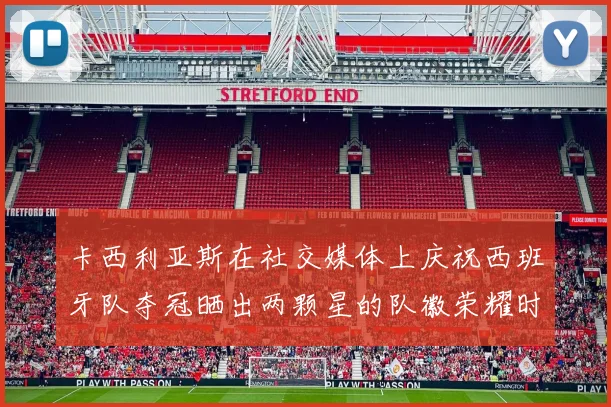 卡西利亚斯在社交媒体上庆祝西班牙队夺冠晒出两颗星的队徽荣耀时刻